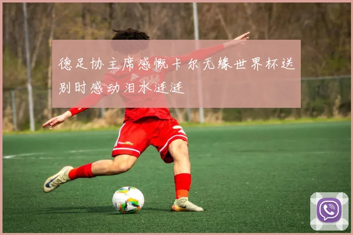 德足协主席感慨卡尔无缘世界杯送别时感动泪水涟涟