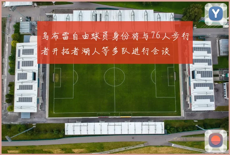 乌布雷自由球员身份将与76人步行者开拓者湖人等多队进行会谈