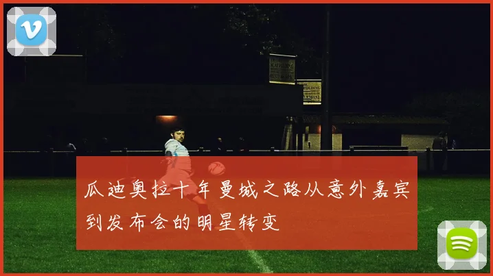 瓜迪奥拉十年曼城之路从意外嘉宾到发布会的明星转变