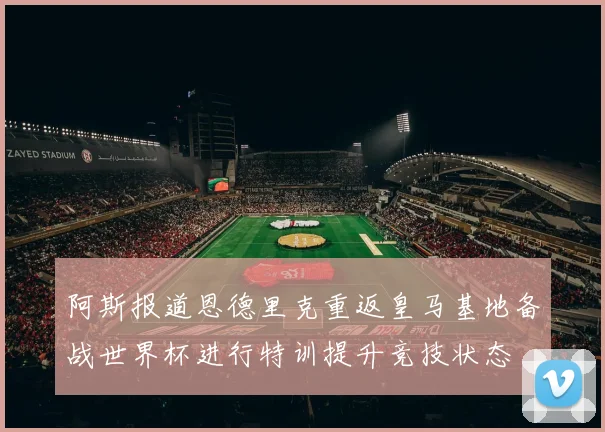 阿斯报道恩德里克重返皇马基地备战世界杯进行特训提升竞技状态