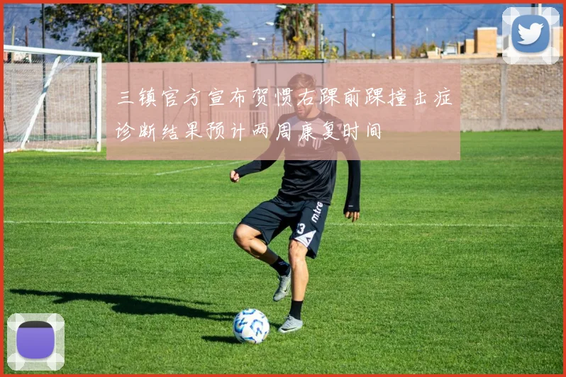 三镇官方宣布贺惯右踝前踝撞击症诊断结果预计两周康复时间