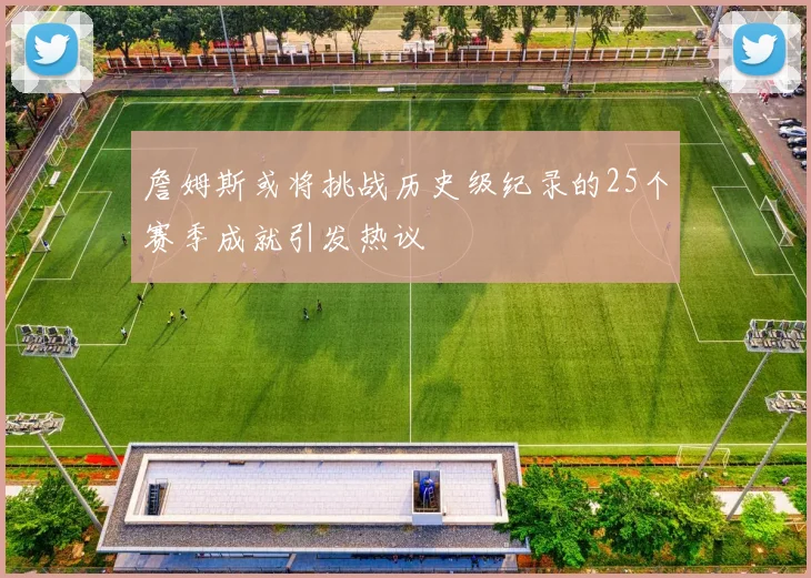 詹姆斯或将挑战历史级纪录的25个赛季成就引发热议
