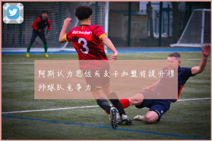 阿斯认为恩佐或麦卡加盟将提升穆帅球队竞争力