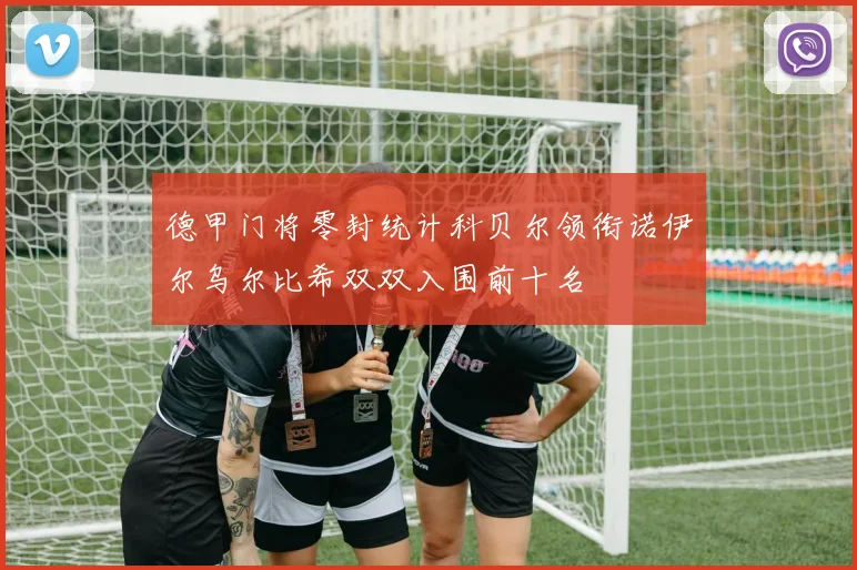 德甲门将零封统计科贝尔领衔诺伊尔乌尔比希双双入围前十名