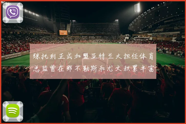 琼托利正式加盟亚特兰大担任体育总监曾在那不勒斯和尤文积累丰富经验