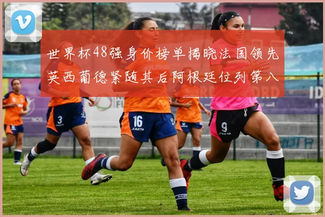 世界杯48强身价榜单揭晓法国领先英西葡德紧随其后阿根廷位列第八