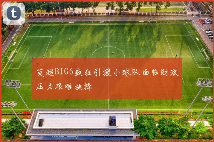 英超BIG6疯狂引援小球队面临财政压力艰难抉择