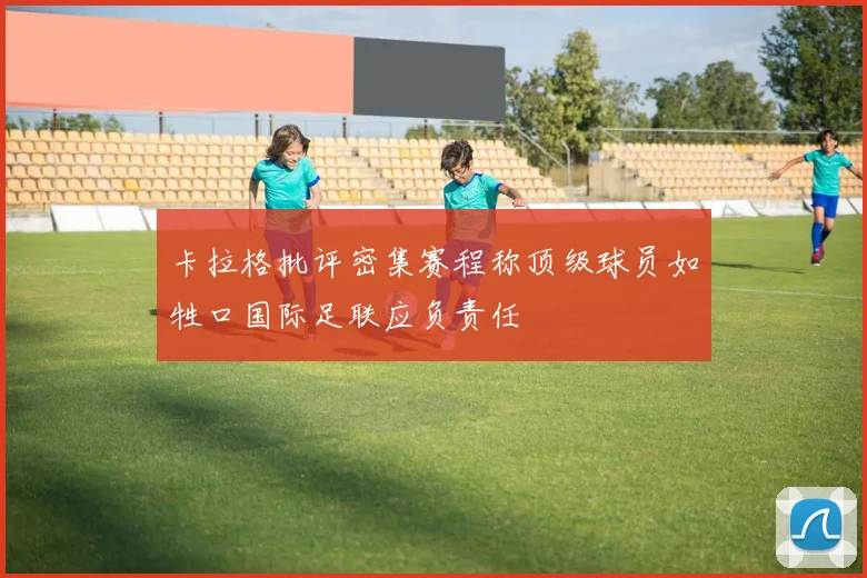卡拉格批评密集赛程称顶级球员如牲口国际足联应负责任
