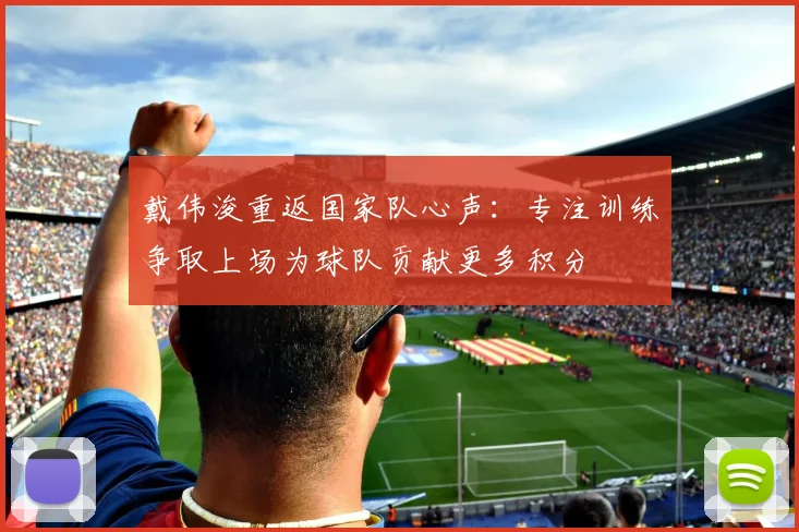 戴伟浚重返国家队心声：专注训练争取上场为球队贡献更多积分